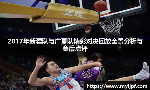 2017年新疆队与广夏队精彩对决回放全景分析与赛后点评